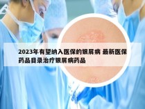 2023年有望纳入医保的银屑病 最新医保药品目录治疗银屑病药品