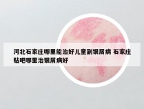 河北石家庄哪里能治好儿童副银屑病 石家庄贴吧哪里治银屑病好