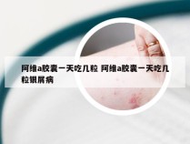 阿维a胶囊一天吃几粒 阿维a胶囊一天吃几粒银屑病