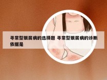 寻常型银屑病的选择题 寻常型银屑病的诊断依据是