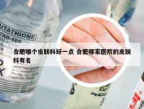 合肥哪个皮肤科好一点 合肥哪家医院的皮肤科有名