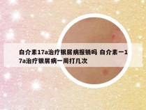 白介素17a治疗银屑病报销吗 白介素一17a治疗银屑病一周打几次