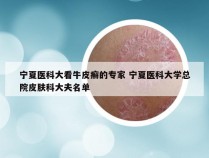 宁夏医科大看牛皮癣的专家 宁夏医科大学总院皮肤科大夫名单