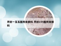 开封一五五医院皮肤科 开封155医院皮肤科