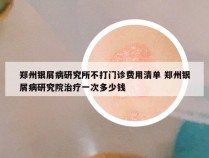 郑州银屑病研究所不打门诊费用清单 郑州银屑病研究院治疗一次多少钱