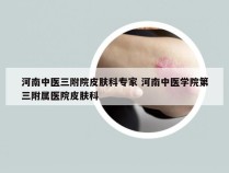 河南中医三附院皮肤科专家 河南中医学院第三附属医院皮肤科