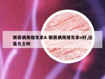 银屑病用维生素A 银屑病用维生素e好,还是凡士林