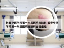 长春中医学院第一附属医院皮肤科 长春中医学院第一附属医院皮肤科主任是谁