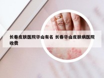 长春皮肤医院华山有名 长春华山皮肤病医院收费