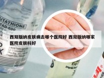 西双版纳皮肤病去哪个医院好 西双版纳哪家医院皮肤科好