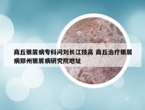 商丘银屑病专科问刘长江技高 商丘治疗银屑病郑州银屑病研究院地址