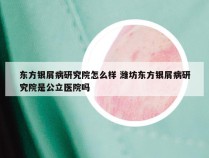 东方银屑病研究院怎么样 潍坊东方银屑病研究院是公立医院吗