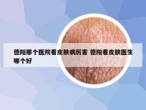 德阳那个医院看皮肤病厉害 德阳看皮肤医生哪个好