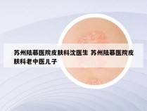 苏州陆慕医院皮肤科沈医生 苏州陆慕医院皮肤科老中医儿子