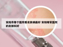 安阳市那个医院看皮肤病最好 安阳哪家医院的皮肤科好
