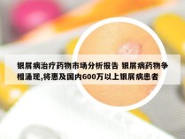 银屑病治疗药物市场分析报告 银屑病药物争相涌现,将惠及国内600万以上银屑病患者