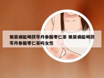 银屑病能喝茯苓丹参酸枣仁茶 银屑病能喝茯苓丹参酸枣仁茶吗女性