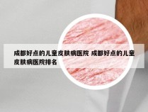 成都好点的儿童皮肤病医院 成都好点的儿童皮肤病医院排名