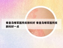 秦皇岛哪家医院皮肤科好 秦皇岛哪家医院皮肤科好一点
