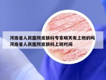 河南省人民医院皮肤科专家明天有上班的吗 河南省人民医院皮肤科上班时间