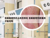 百癣夏塔热片小孩怎样吃 百癣夏塔热胶囊孩子能吃吗