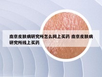 南京皮肤病研究所怎么网上买药 南京皮肤病研究所线上买药