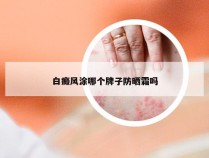 白癜风涂哪个牌子防晒霜吗
