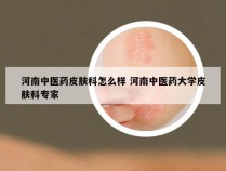 河南中医药皮肤科怎么样 河南中医药大学皮肤科专家