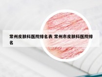 常州皮肤科医院排名表 常州市皮肤科医院排名