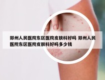 郑州人民医院东区医院皮肤科好吗 郑州人民医院东区医院皮肤科好吗多少钱