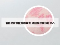 洛阳皮肤病医院哪里有 洛阳皮肤病诊疗中心