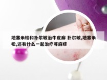 地塞米松和扑尔敏治牛皮癣 扑尔敏,地塞米松,还有什么一起治疗荨麻疹