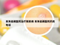 青海省藏医院治疗银屑病 青海省藏医院药房电话