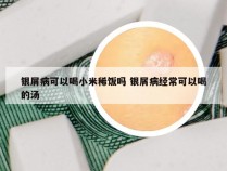 银屑病可以喝小米稀饭吗 银屑病经常可以喝的汤