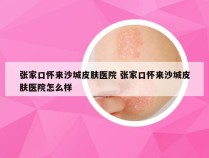 张家口怀来沙城皮肤医院 张家口怀来沙城皮肤医院怎么样