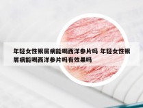 年轻女性银屑病能喝西洋参片吗 年轻女性银屑病能喝西洋参片吗有效果吗
