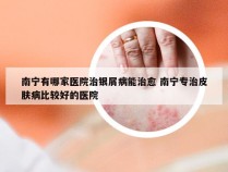 南宁有哪家医院治银屑病能治愈 南宁专治皮肤病比较好的医院