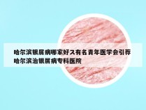 哈尔滨银屑病哪家好ス有名青年医学会引荐 哈尔滨治银屑病专科医院