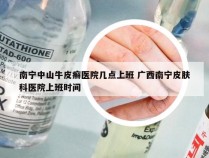 南宁中山牛皮癣医院几点上班 广西南宁皮肤科医院上班时间