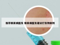 推荐银屑病医生 银屑病医生建议打生物制剂