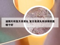 迪银片和复方青黛丸 复方青黛丸和消银胶囊哪个好