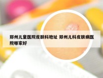 郑州儿童医院皮肤科地址 郑州儿科皮肤病医院哪家好