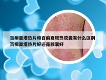 百癣夏塔热片和百癣夏塔热胶囊有什么区别 百癣夏塔热片好还是胶囊好
