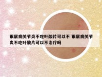 银屑病关节炎不吃叶酸片可以不 银屑病关节炎不吃叶酸片可以不治疗吗