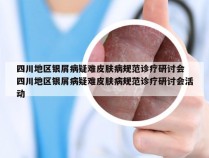 四川地区银屑病疑难皮肤病规范诊疗研讨会 四川地区银屑病疑难皮肤病规范诊疗研讨会活动