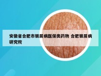 安徽省合肥市银屑病医保类药物 合肥银屑病研究院