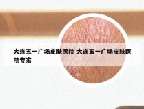 大连五一广场皮肤医院 大连五一广场皮肤医院专家