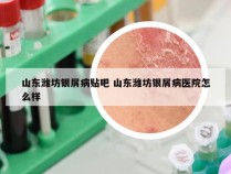 山东潍坊银屑病贴吧 山东潍坊银屑病医院怎么样