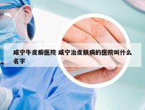 咸宁牛皮癣医院 咸宁治皮肤病的医院叫什么名字