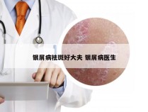 银屑病祛斑好大夫 银屑病医生